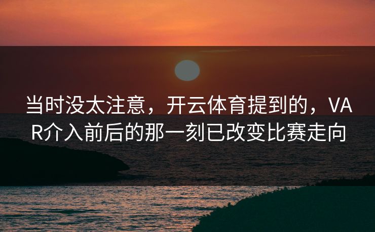当时没太注意，开云体育提到的，VAR介入前后的那一刻已改变比赛走向