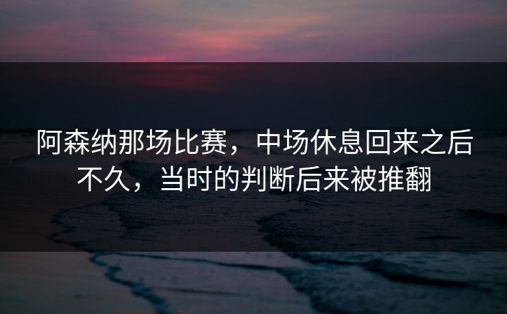 阿森纳那场比赛，中场休息回来之后不久，当时的判断后来被推翻