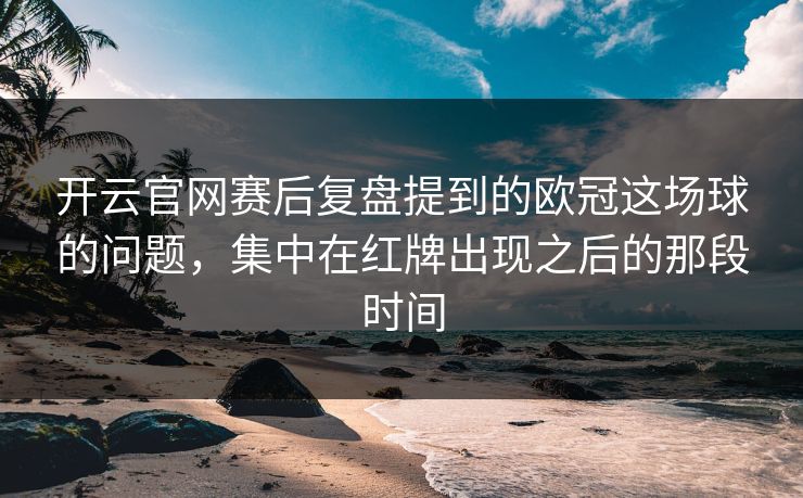 开云官网赛后复盘提到的欧冠这场球的问题，集中在红牌出现之后的那段时间