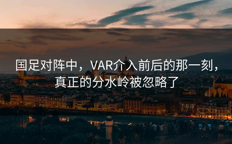 国足对阵中，VAR介入前后的那一刻，真正的分水岭被忽略了