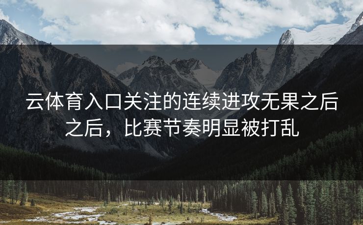 云体育入口关注的连续进攻无果之后之后，比赛节奏明显被打乱