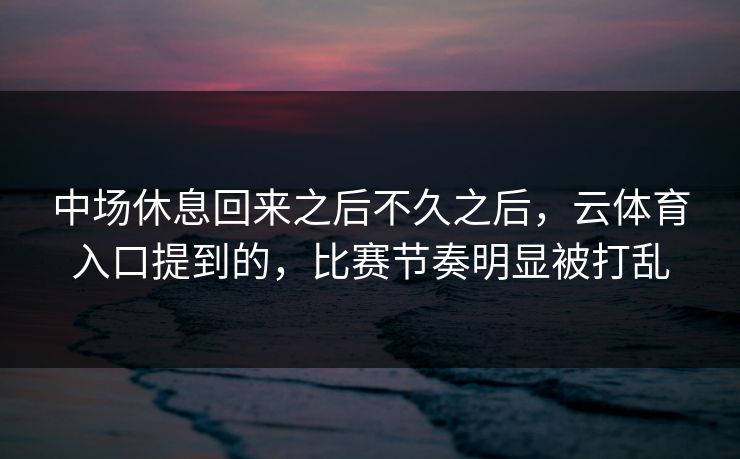 中场休息回来之后不久之后，云体育入口提到的，比赛节奏明显被打乱