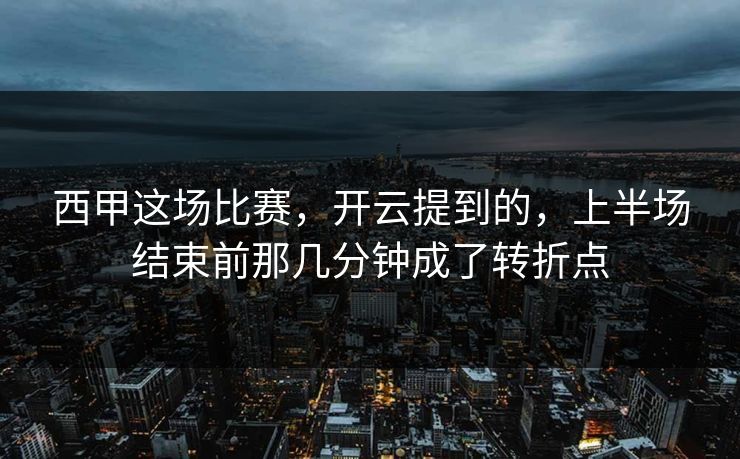 西甲这场比赛，开云提到的，上半场结束前那几分钟成了转折点