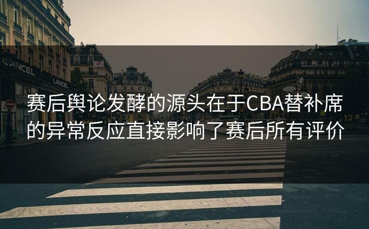 赛后舆论发酵的源头在于CBA替补席的异常反应直接影响了赛后所有评价