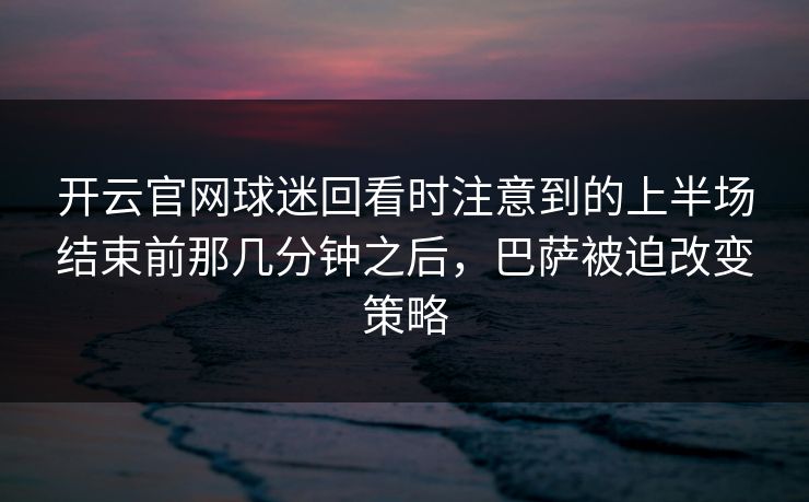 开云官网球迷回看时注意到的上半场结束前那几分钟之后，巴萨被迫改变策略