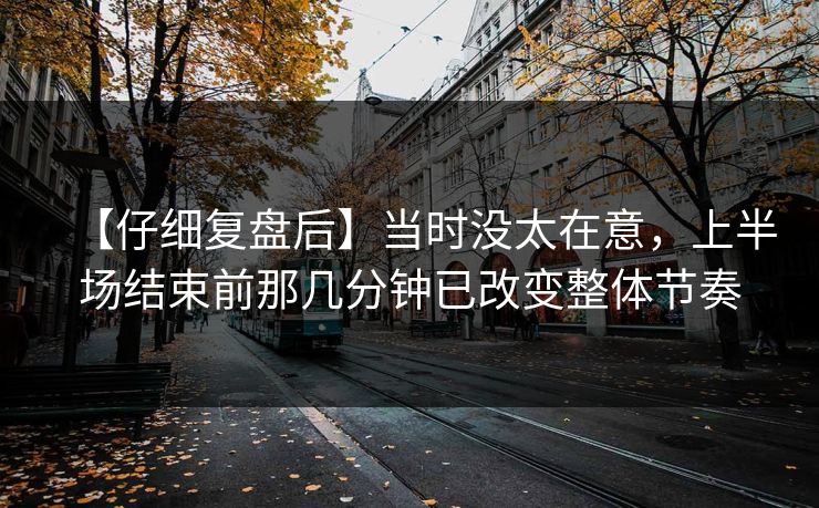 【仔细复盘后】当时没太在意，上半场结束前那几分钟已改变整体节奏