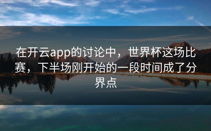 在开云app的讨论中，世界杯这场比赛，下半场刚开始的一段时间成了分界点