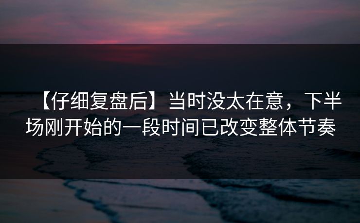 【仔细复盘后】当时没太在意，下半场刚开始的一段时间已改变整体节奏