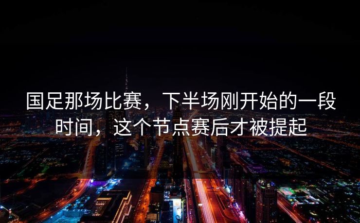国足那场比赛，下半场刚开始的一段时间，这个节点赛后才被提起