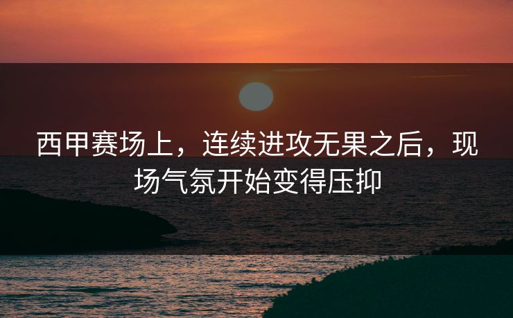 西甲赛场上，连续进攻无果之后，现场气氛开始变得压抑
