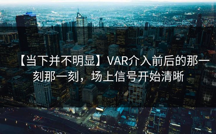 【当下并不明显】VAR介入前后的那一刻那一刻，场上信号开始清晰