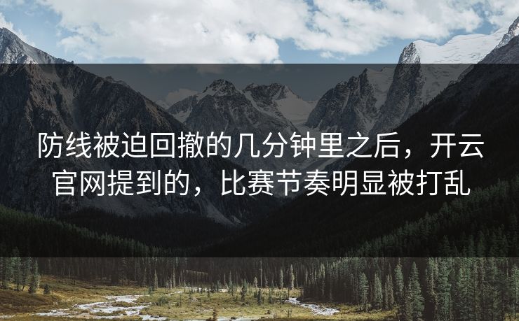 防线被迫回撤的几分钟里之后，开云官网提到的，比赛节奏明显被打乱