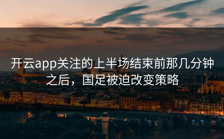 开云app关注的上半场结束前那几分钟之后，国足被迫改变策略