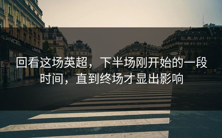 回看这场英超，下半场刚开始的一段时间，直到终场才显出影响