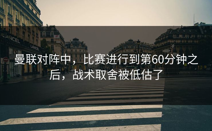 曼联对阵中，比赛进行到第60分钟之后，战术取舍被低估了