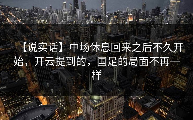 【说实话】中场休息回来之后不久开始，开云提到的，国足的局面不再一样