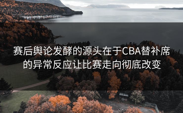 赛后舆论发酵的源头在于CBA替补席的异常反应让比赛走向彻底改变