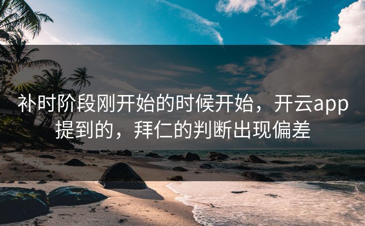 补时阶段刚开始的时候开始，开云app提到的，拜仁的判断出现偏差